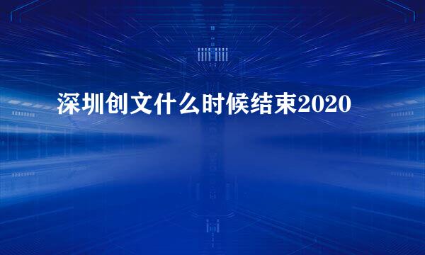 深圳创文什么时候结束2020