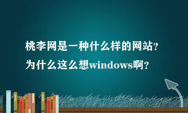 桃李网是一种什么样的网站？为什么这么想windows啊？