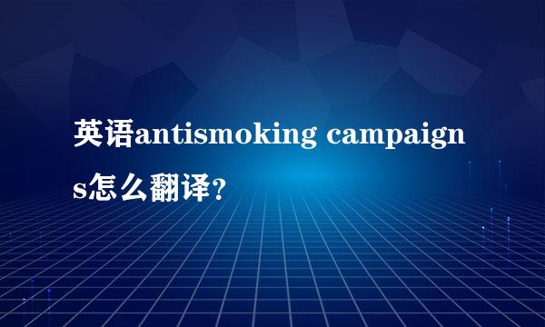 英语antismoking campaigns怎么翻译？
